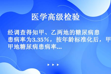 经调查得知甲、乙两地的糖尿病患病率为3.35％，按年龄标准化后，甲地糖尿病患病率为3.54%，乙地为...