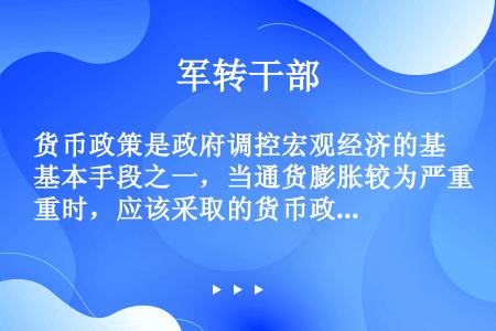 货币政策是政府调控宏观经济的基本手段之一，当通货膨胀较为严重时，应该采取的货币政策是（　　）。