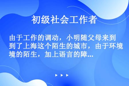 由于工作的调动，小明随父母来到了上海这个陌生的城市，由于环境的陌生，加上语言的障碍，小明不爱和同学交...