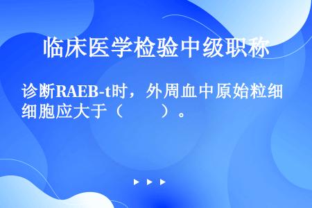 诊断RAEB-t时，外周血中原始粒细胞应大于（　　）。