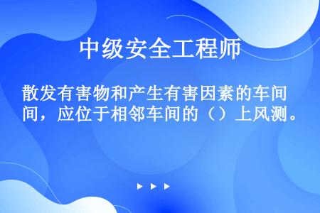 散发有害物和产生有害因素的车间，应位于相邻车间的（）上风测。