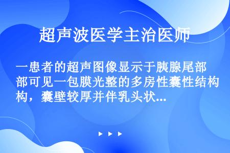 一患者的超声图像显示于胰腺尾部可见一包膜光整的多房性囊性结构，囊壁较厚并伴乳头状结节及钙化斑附着，囊...