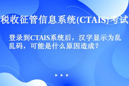 登录到CTAIS系统后，汉字显示为乱码，可能是什么原因造成？