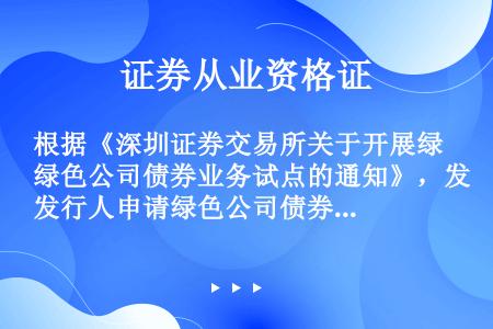 根据《深圳证券交易所关于开展绿色公司债券业务试点的通知》，发行人申请绿色公司债券上市预审核或挂牌条件...