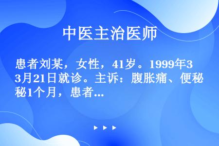 患者刘某，女性，41岁。1999年3月21日就诊。主诉：腹胀痛、便秘1个月，患者发病的1个月来，因工...