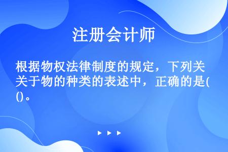 根据物权法律制度的规定，下列关于物的种类的表述中，正确的是()。