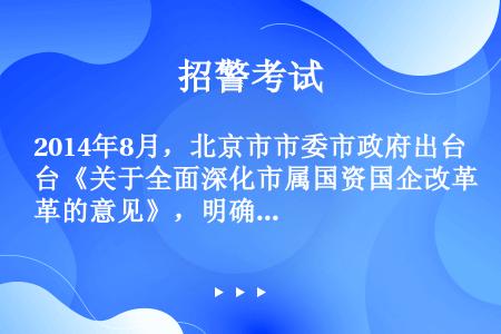 2014年8月，北京市市委市政府出台《关于全面深化市属国资国企改革的意见》，明确了首都国企改革方向。...