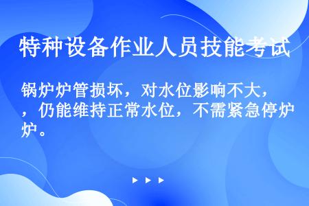 锅炉炉管损坏，对水位影响不大，仍能维持正常水位，不需紧急停炉。