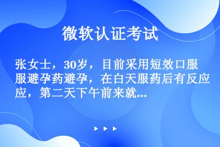 张女士，30岁，目前采用短效口服避孕药避孕，在白天服药后有反应，第二天下午前来就诊。针对她出现的短效...