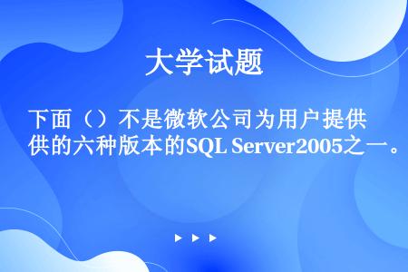 下面（）不是微软公司为用户提供的六种版本的SQL Server2005之一。