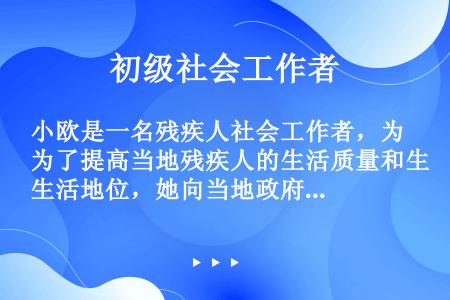 小欧是一名残疾人社会工作者，为了提高当地残疾人的生活质量和生活地位，她向当地政府建议，必须积极改善残...