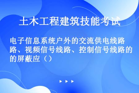 电子信息系统户外的交流供电线路、视频信号线路、控制信号线路的屏蔽应（）