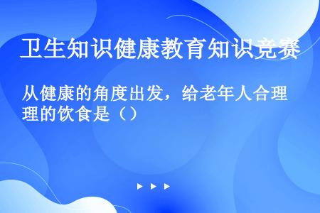 从健康的角度出发，给老年人合理的饮食是（）