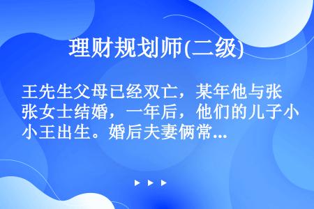 王先生父母已经双亡，某年他与张女士结婚，一年后，他们的儿子小王出生。婚后夫妻俩常常为了一些琐碎的事进...