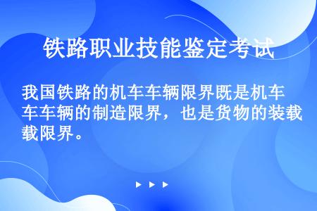 我国铁路的机车车辆限界既是机车车辆的制造限界，也是货物的装载限界。