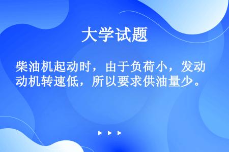 柴油机起动时，由于负荷小，发动机转速低，所以要求供油量少。