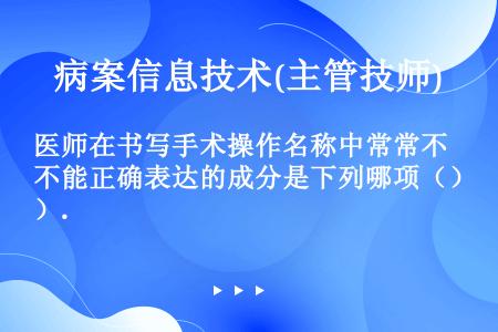 医师在书写手术操作名称中常常不能正确表达的成分是下列哪项（）.