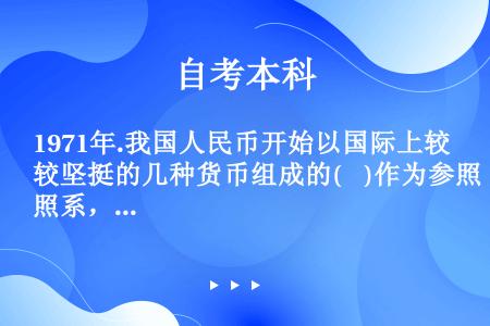 1971年.我国人民币开始以国际上较坚挺的几种货币组成的(    )作为参照系，来调整与各国货币的汇...