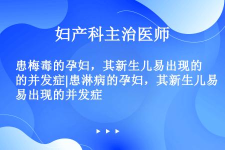 患梅毒的孕妇，其新生儿易出现的并发症|患淋病的孕妇，其新生儿易出现的并发症