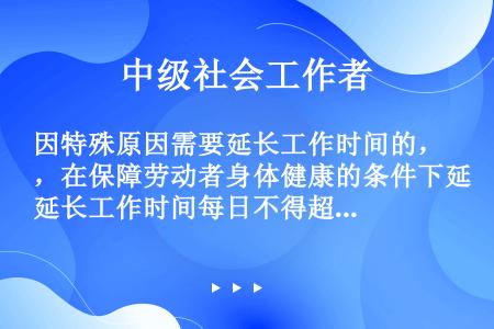 因特殊原因需要延长工作时间的，在保障劳动者身体健康的条件下延长工作时间每日不得超过（）小时，但是每月...