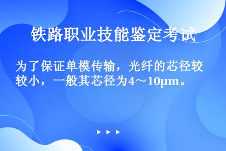 为了保证单模传输，光纤的芯径较小，一般其芯径为4～10μm。