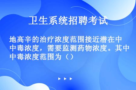 地高辛的治疗浓度范围接近潜在中毒浓度，需要监测药物浓度。其中毒浓度范围为（）