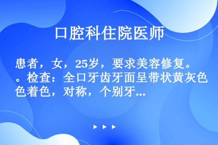 患者，女，25岁，要求美容修复。检查：全口牙齿牙面呈带状黄灰色着色，对称，个别牙齿表面中度釉质缺损，...