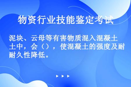 泥块、云母等有害物质混入混凝土中，会（），使混凝土的强度及耐久性降低。