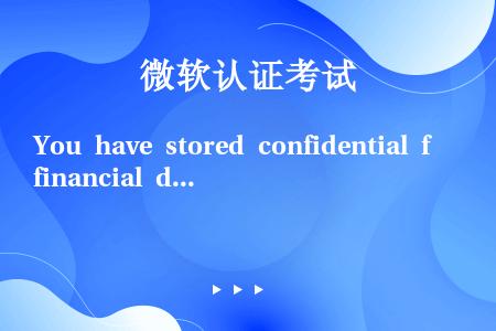 You have stored confidential financial data in a s...
