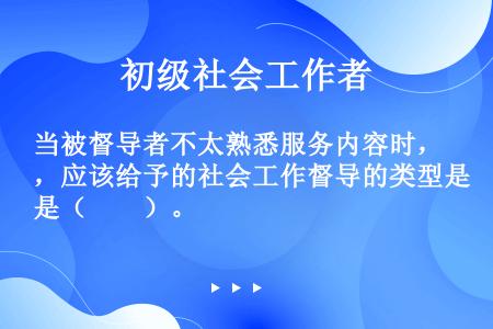 当被督导者不太熟悉服务内容时，应该给予的社会工作督导的类型是（　　）。