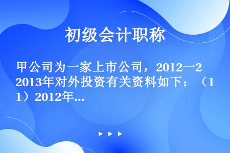 甲公司为一家上市公司，2012一2013年对外投资有关资料如下：（1）2012年4月17日，甲公司委...