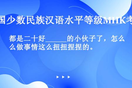 都是二十好______的小伙子了，怎么做事情这么扭扭捏捏的。