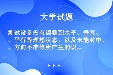 测试设备没有调整到水平、垂直、平行等理想状态，以及未能对中、方向不准等所产生的误差属于（）。