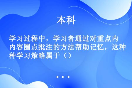 学习过程中，学习者通过对重点内容圈点批注的方法帮助记忆，这种学习策略属于（）