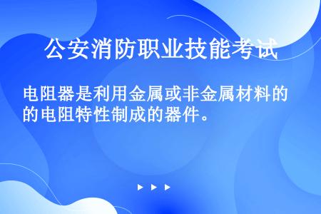 电阻器是利用金属或非金属材料的电阻特性制成的器件。