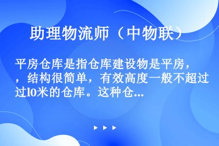 平房仓库是指仓库建设物是平房，结构很简单，有效高度一般不超过l0米的仓库。这种仓库建筑费用很便宜，可...