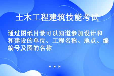 通过图纸目录可以知道参加设计和建设的单位、工程名称、地点、编号及图的名称