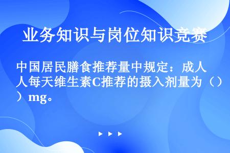 中国居民膳食推荐量中规定：成人每天维生素C推荐的摄入剂量为（）mg。
