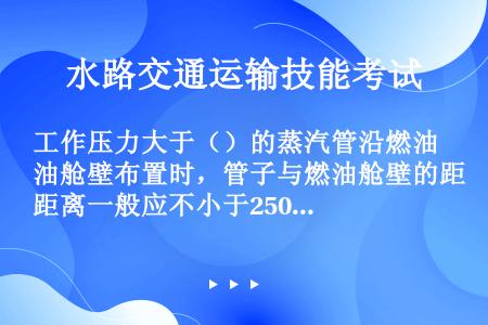 工作压力大于（）的蒸汽管沿燃油舱壁布置时，管子与燃油舱壁的距离一般应不小于250mm。