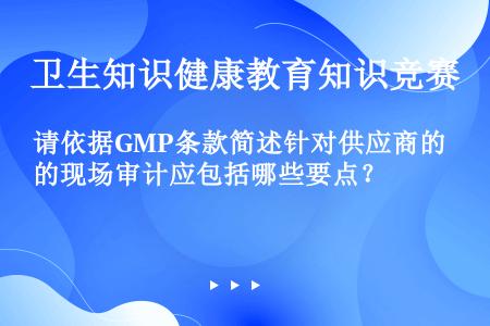 请依据GMP条款简述针对供应商的现场审计应包括哪些要点？