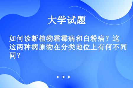 如何诊断植物霜霉病和白粉病？这两种病原物在分类地位上有何不同？