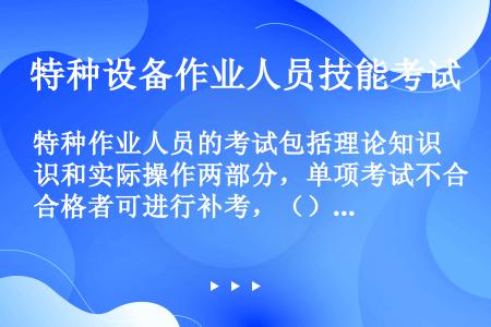 特种作业人员的考试包括理论知识和实际操作两部分，单项考试不合格者可进行补考，（）不合格，需重新申请。