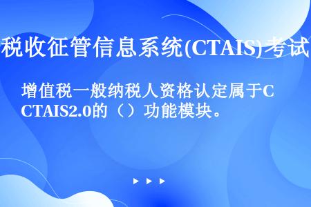 增值税一般纳税人资格认定属于CTAIS2.0的（）功能模块。