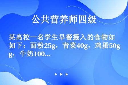 某高校一名学生早餐摄入的食物如下：面粉25g，青菜40g，鸡蛋50g，牛奶100g。请根据表1-14...