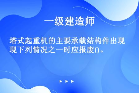 塔式起重机的主要承载结构件出现下列情况之一时应报废()。