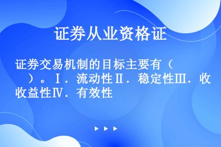 证券交易机制的目标主要有（　　）。Ⅰ．流动性Ⅱ．稳定性Ⅲ．收益性Ⅳ．有效性