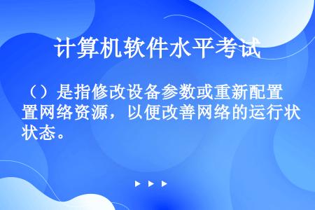 （）是指修改设备参数或重新配置网络资源，以便改善网络的运行状态。