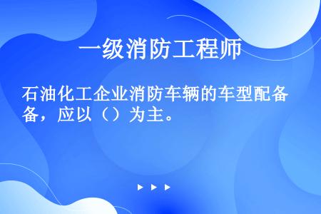 石油化工企业消防车辆的车型配备，应以（）为主。