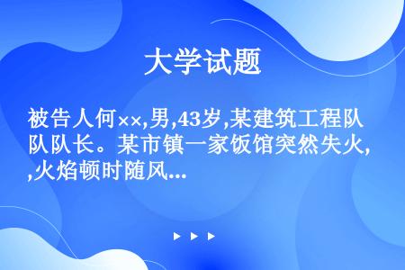 被告人何××,男,43岁,某建筑工程队队长。某市镇一家饭馆突然失火,火焰顿时随风烧向邻屋。当消防车赶...