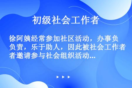 徐阿姨经常参加社区活动，办事负责，乐于助人，因此被社会工作者邀请参与社会组织活动。但徐阿姨由于以前从...